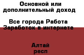 Основной или дополнительный доход - Все города Работа » Заработок в интернете   . Алтай респ.